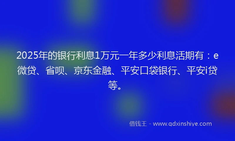 2025年的银行利息1万元一年多少利息活期有：e微贷、省呗、京东金融、平安口袋银行、平安i贷等。