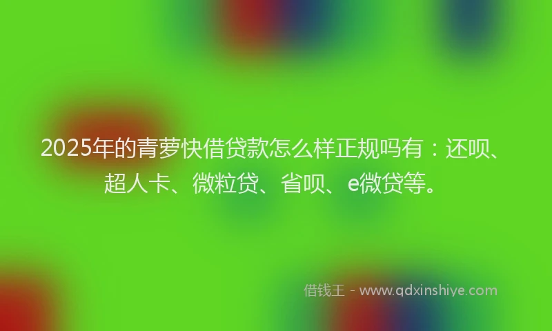2025年的青萝快借贷款怎么样正规吗有：还呗、超人卡、微粒贷、省呗、e微贷等。