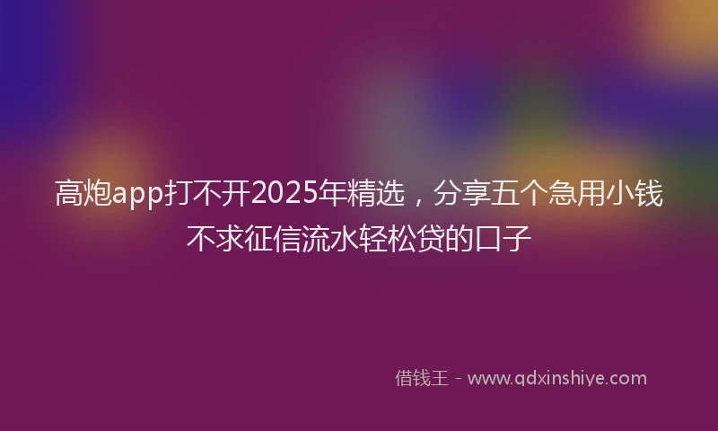 高炮app打不开2025年精选，分享五个急用小钱不求征信流水轻松贷的口子