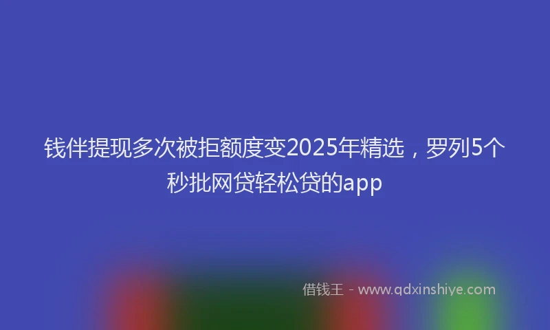 钱伴提现多次被拒额度变2025年精选，罗列5个秒批网贷轻松贷的app