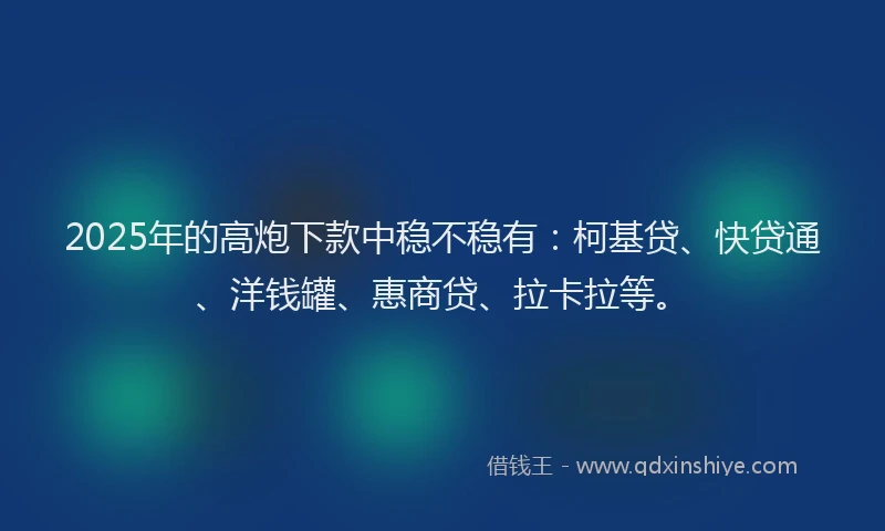2025年的高炮下款中稳不稳有：柯基贷、快贷通、洋钱罐、惠商贷、拉卡拉等。