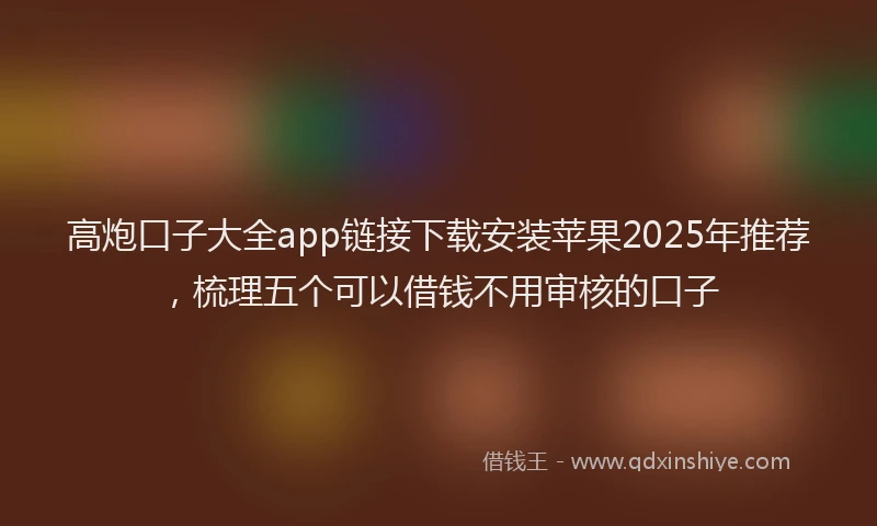 高炮口子大全app链接下载安装苹果2025年推荐，梳理五个可以借钱不用审核的口子