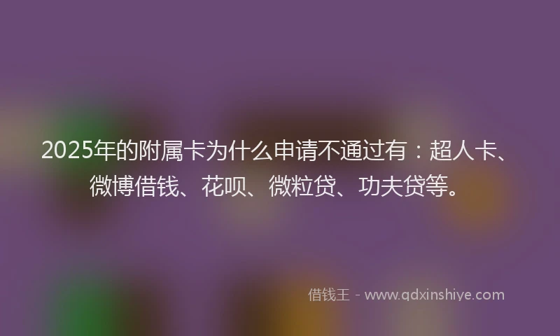 2025年的附属卡为什么申请不通过有：超人卡、微博借钱、花呗、微粒贷、功夫贷等。