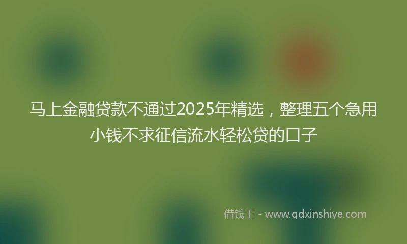 马上金融贷款不通过2025年精选，整理五个急用小钱不求征信流水轻松贷的口子