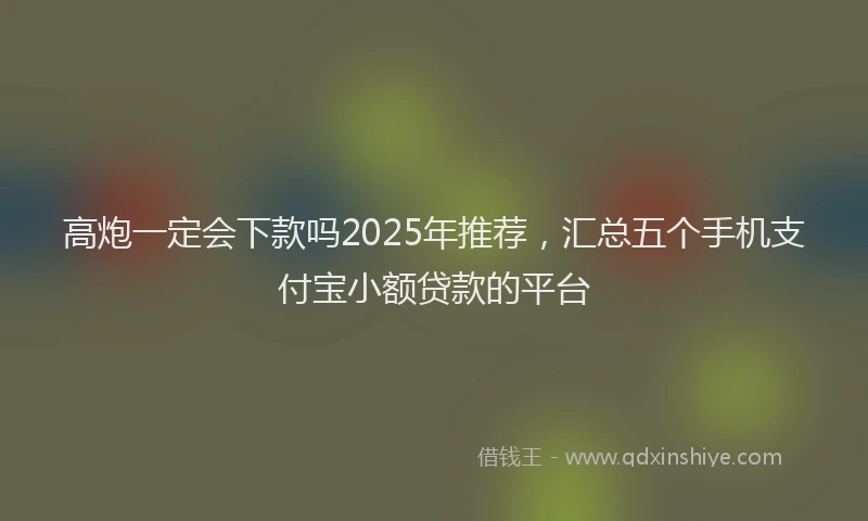 高炮一定会下款吗2025年推荐，汇总五个手机支付宝小额贷款的平台