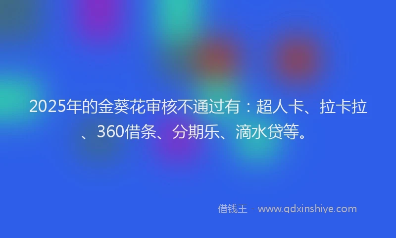 2025年的金葵花审核不通过有：超人卡、拉卡拉、360借条、分期乐、滴水贷等。