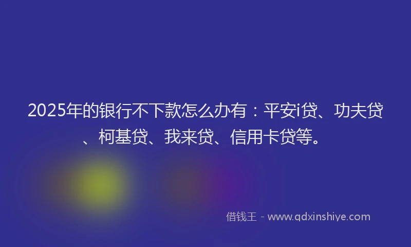 2025年的银行不下款怎么办有：平安i贷、功夫贷、柯基贷、我来贷、信用卡贷等。