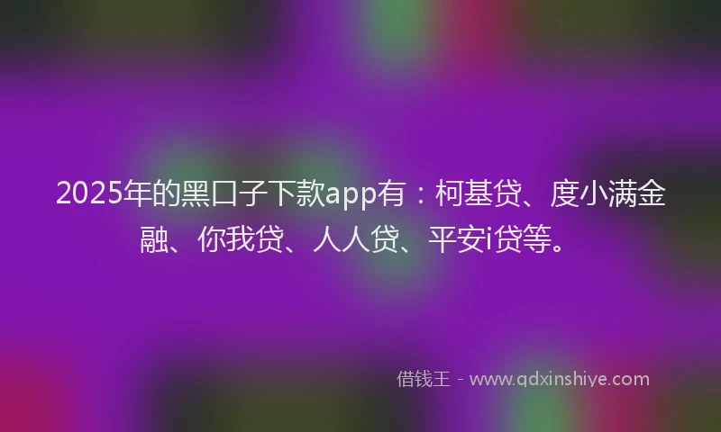 2025年的黑口子下款app有：柯基贷、度小满金融、你我贷、人人贷、平安i贷等。
