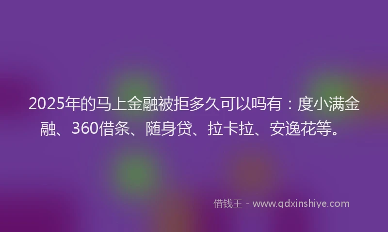 2025年的马上金融被拒多久可以吗有：度小满金融、360借条、随身贷、拉卡拉、安逸花等。
