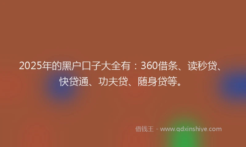 2025年的黑户口子大全有：360借条、读秒贷、快贷通、功夫贷、随身贷等。