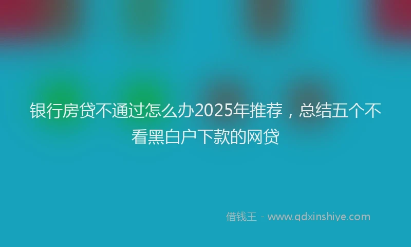 银行房贷不通过怎么办2025年推荐，总结五个不看黑白户下款的网贷