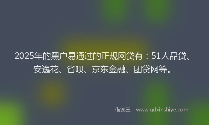 2025年的黑户易通过的正规网贷有：51人品贷、安逸花、省呗、京东金融、团贷网等。