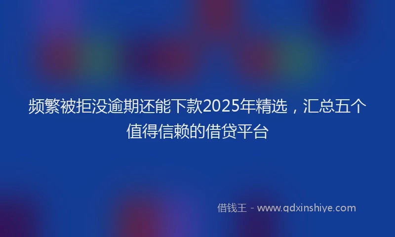 频繁被拒没逾期还能下款2025年精选，汇总五个值得信赖的借贷平台