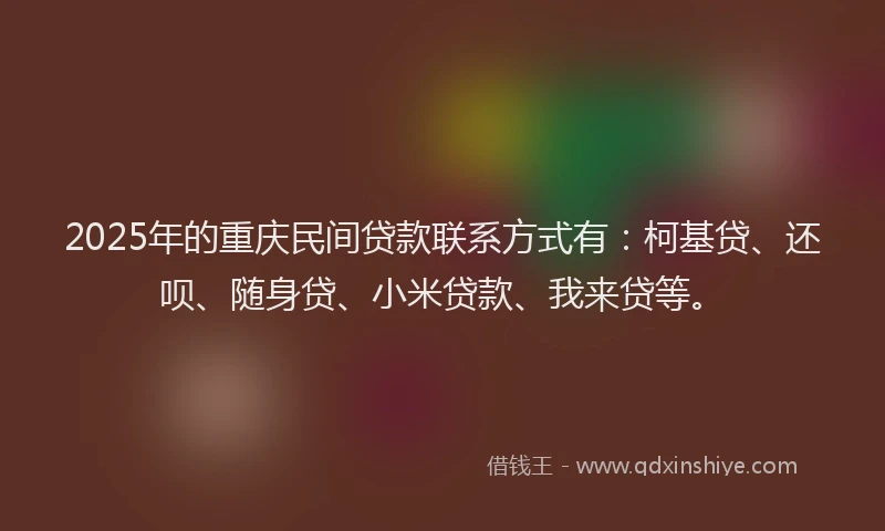2025年的重庆民间贷款联系方式有：柯基贷、还呗、随身贷、小米贷款、我来贷等。
