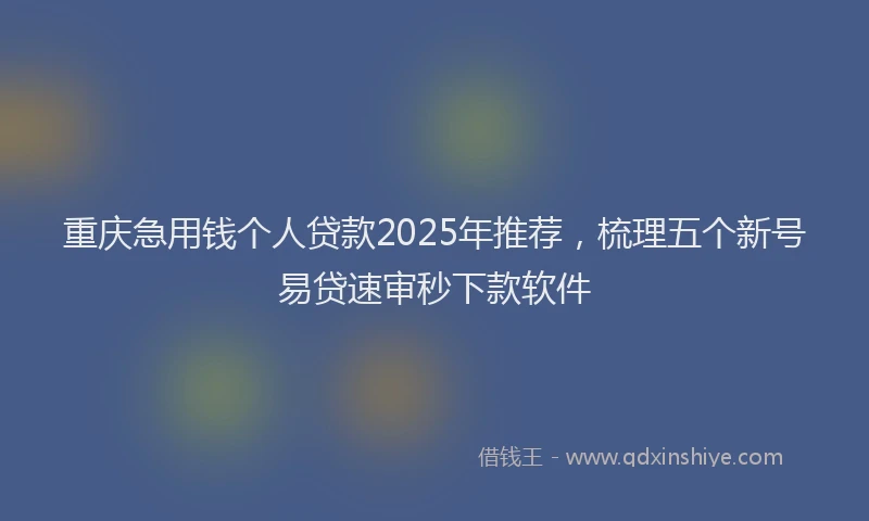 重庆急用钱个人贷款2025年推荐，梳理五个新号易贷速审秒下款软件