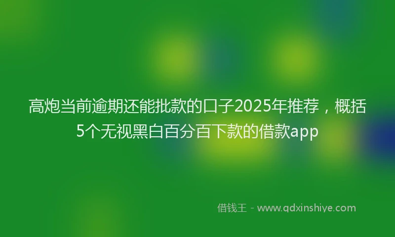 高炮当前逾期还能批款的口子2025年推荐，概括5个无视黑白百分百下款的借款app