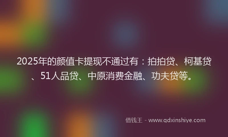 2025年的颜值卡提现不通过有：拍拍贷、柯基贷、51人品贷、中原消费金融、功夫贷等。