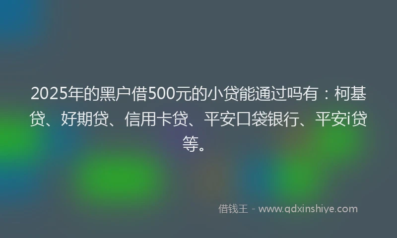 2025年的黑户借500元的小贷能通过吗有：柯基贷、好期贷、信用卡贷、平安口袋银行、平安i贷等。