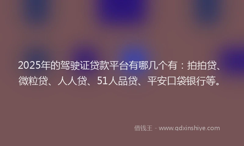 2025年的驾驶证贷款平台有哪几个有：拍拍贷、微粒贷、人人贷、51人品贷、平安口袋银行等。