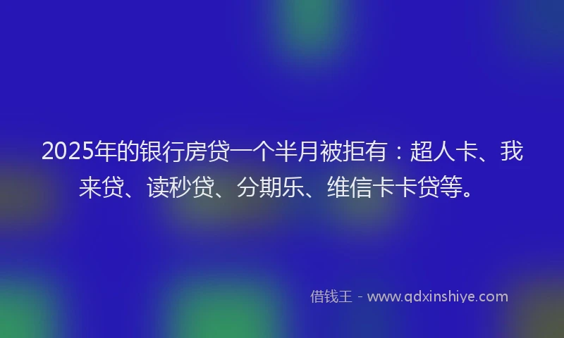 2025年的银行房贷一个半月被拒有：超人卡、我来贷、读秒贷、分期乐、维信卡卡贷等。