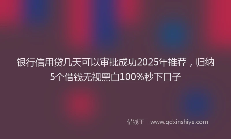 银行信用贷几天可以审批成功2025年推荐，归纳5个借钱无视黑白100%秒下口子