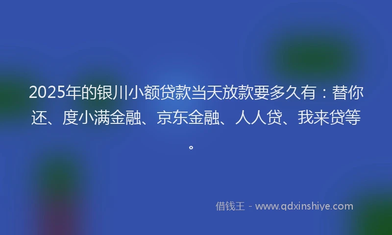 2025年的银川小额贷款当天放款要多久有：替你还、度小满金融、京东金融、人人贷、我来贷等。