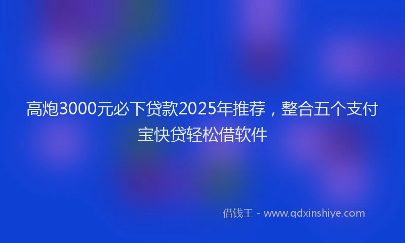 高炮3000元必下贷款2025年推荐，整合五个支付宝快贷轻松借软件