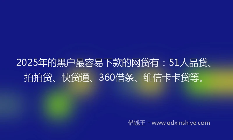 2025年的黑户最容易下款的网贷有：51人品贷、拍拍贷、快贷通、360借条、维信卡卡贷等。