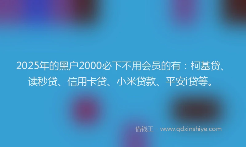 2025年的黑户2000必下不用会员的有：柯基贷、读秒贷、信用卡贷、小米贷款、平安i贷等。