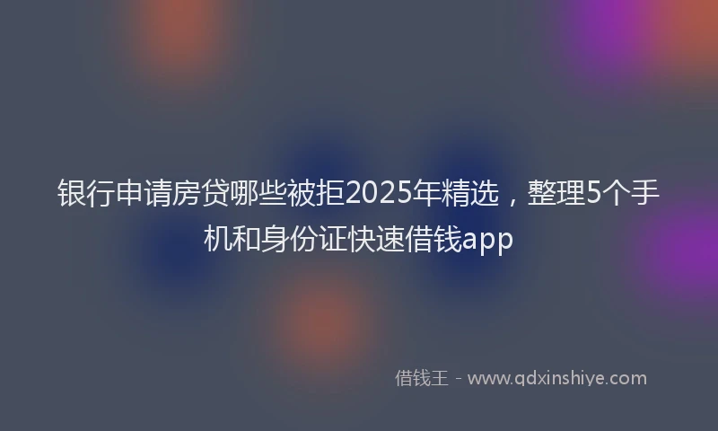 银行申请房贷哪些被拒2025年精选，整理5个手机和身份证快速借钱app