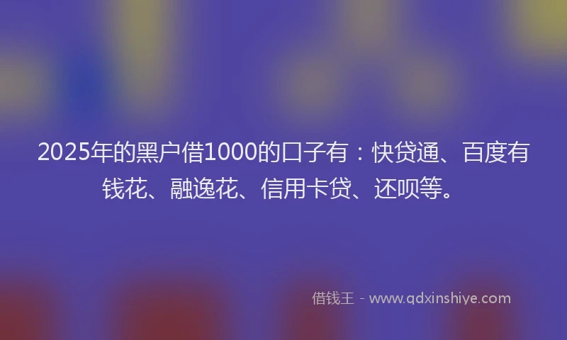 2025年的黑户借1000的口子有：快贷通、百度有钱花、融逸花、信用卡贷、还呗等。