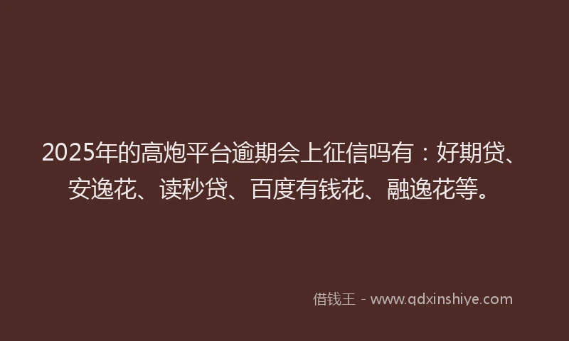 2025年的高炮平台逾期会上征信吗有：好期贷、安逸花、读秒贷、百度有钱花、融逸花等。