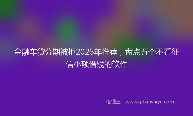 金融车贷分期被拒2025年推荐，盘点五个不看征信小额借钱的软件