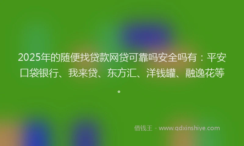 2025年的随便找贷款网贷可靠吗安全吗有：平安口袋银行、我来贷、东方汇、洋钱罐、融逸花等。