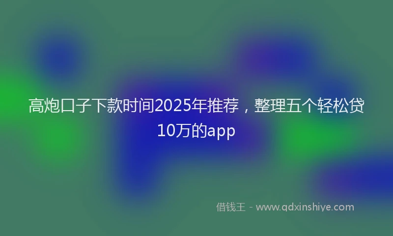 高炮口子下款时间2025年推荐，整理五个轻松贷10万的app