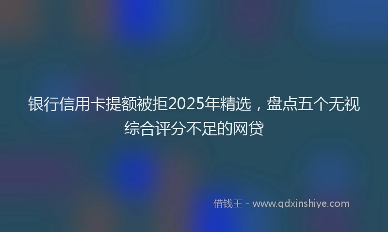 银行信用卡提额被拒2025年精选，盘点五个无视综合评分不足的网贷