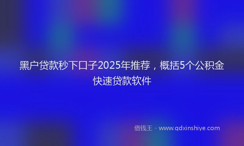 黑户贷款秒下口子2025年推荐，概括5个公积金快速贷款软件