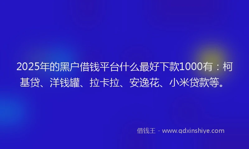 2025年的黑户借钱平台什么最好下款1000有：柯基贷、洋钱罐、拉卡拉、安逸花、小米贷款等。