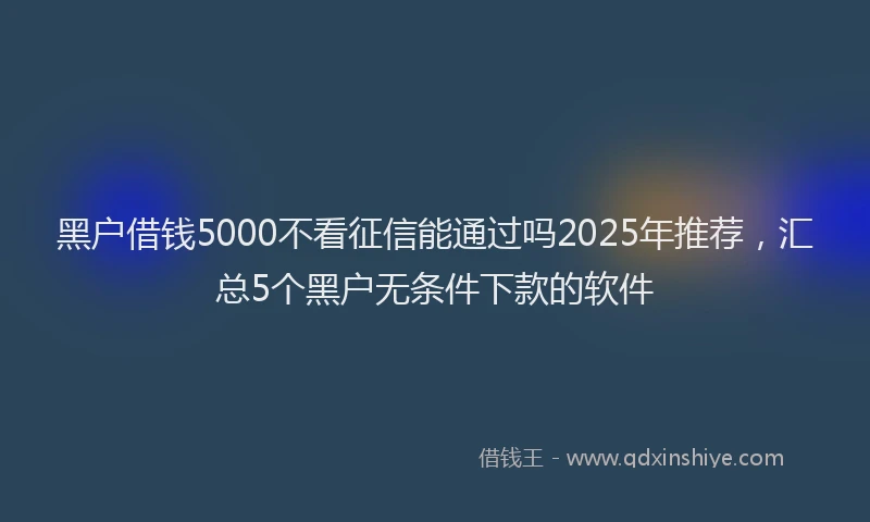 黑户借钱5000不看征信能通过吗2025年推荐，汇总5个黑户无条件下款的软件