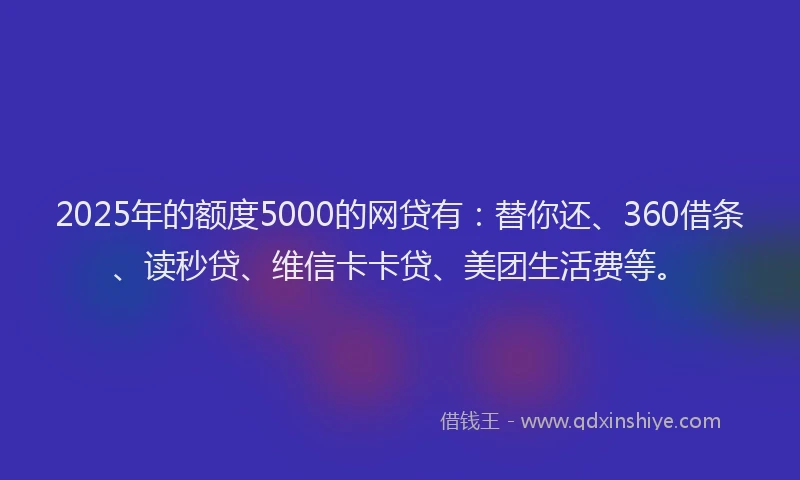 2025年的额度5000的网贷有：替你还、360借条、读秒贷、维信卡卡贷、美团生活费等。