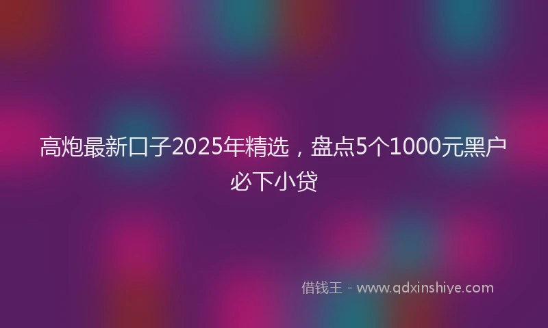 高炮最新口子2025年精选，盘点5个1000元黑户必下小贷