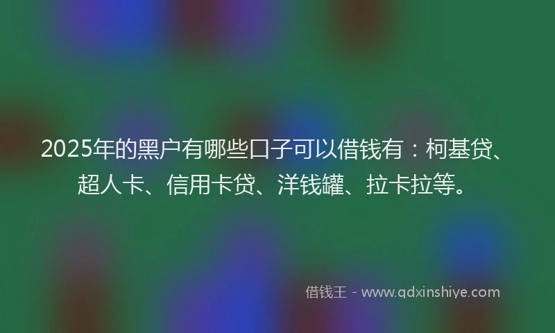 2025年的黑户有哪些口子可以借钱有：柯基贷、超人卡、信用卡贷、洋钱罐、拉卡拉等。