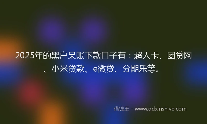 2025年的黑户呆账下款口子有：超人卡、团贷网、小米贷款、e微贷、分期乐等。