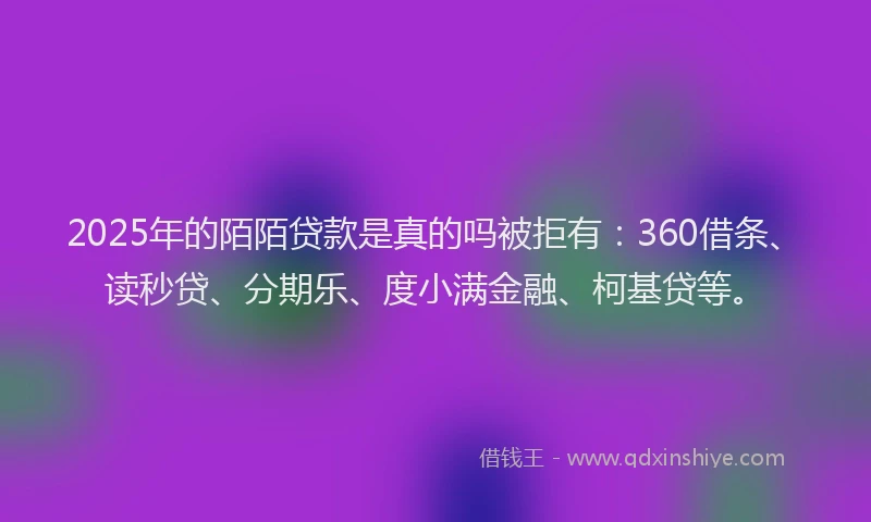 2025年的陌陌贷款是真的吗被拒有：360借条、读秒贷、分期乐、度小满金融、柯基贷等。