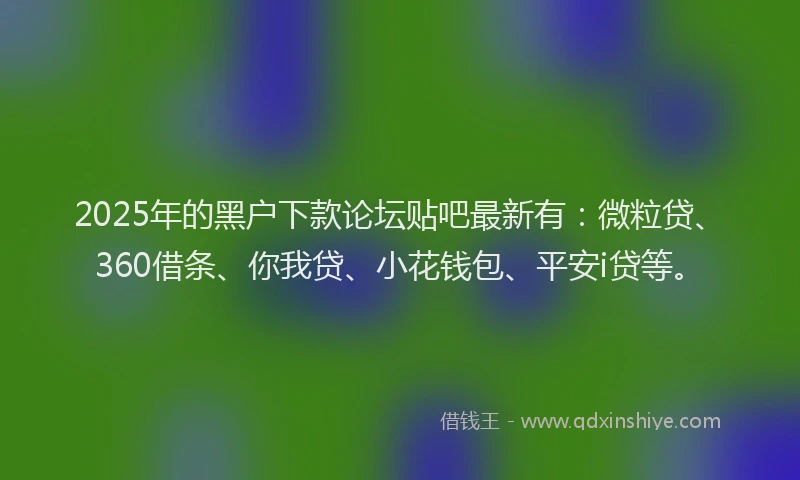 2025年的黑户下款论坛贴吧最新有：微粒贷、360借条、你我贷、小花钱包、平安i贷等。