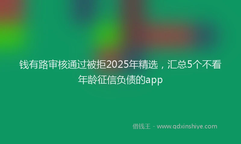 钱有路审核通过被拒2025年精选，汇总5个不看年龄征信负债的app