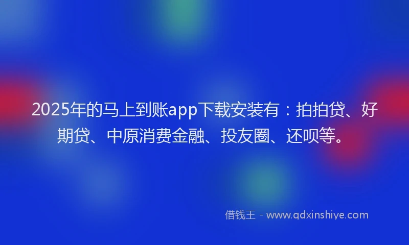 2025年的马上到账app下载安装有：拍拍贷、好期贷、中原消费金融、投友圈、还呗等。