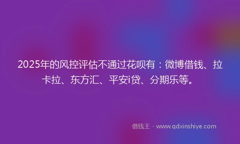 2025年的风控评估不通过花呗有：微博借钱、拉卡拉、东方汇、平安i贷、分期乐等。