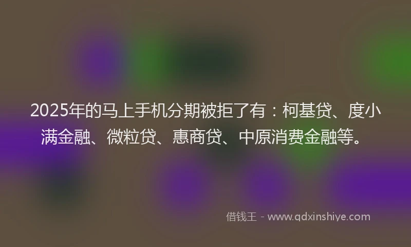 2025年的马上手机分期被拒了有：柯基贷、度小满金融、微粒贷、惠商贷、中原消费金融等。