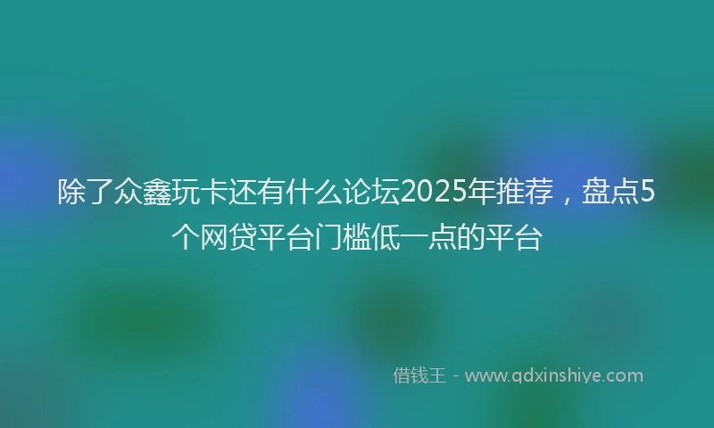 除了众鑫玩卡还有什么论坛2025年推荐，盘点5个网贷平台门槛低一点的平台